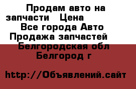 Продам авто на запчасти › Цена ­ 400 000 - Все города Авто » Продажа запчастей   . Белгородская обл.,Белгород г.